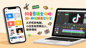 抖音剪辑全攻略：30+种视频类型教学，从手机到电脑，小白变身剪辑达人，接单增收-网创资源站