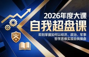 2026年度大课《自我超盘课》，即刻掌握如何以经济、政治、军事、哲学思维实现自我操盘-网创资源站