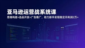 亚马逊运营实战系统课,思维构建+选品开发+广告推广,助力新手实现稳定月利润2万+(更新-网创资源站