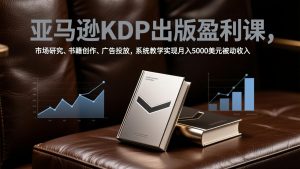 亚马逊KDP出版盈利课，市场研究、书籍创作、广告投放，系统教学实现月入5000美元被动收入-网创资源站