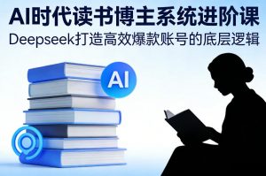 AI时代读书博主系统进阶课,Deepseek打造高效爆款账号的底层逻辑-网创资源站
