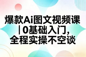 爆款Ai图文视频课,0基础入门,全程实操不空谈-网创资源站