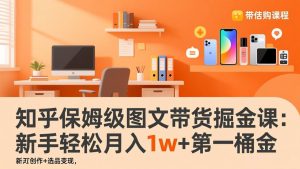 知乎保姆级图文带货掘金课：账号打造+爆文创作+选品变现，新手轻松月入1w+第一桶金-网创资源站