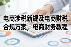 电商涉税新规及电商财税合规方案,电商财务教程-网创资源站