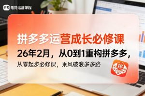 拼多多运营成长必修课26年2月，从0到1重构拼多多，从零起步必修课，乘风破浪多多路-网创资源站