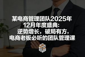 某电商管理团队2025年12月年度盛典:逆势增长,破局有方,电商老板必听的团队管理课-网创资源站