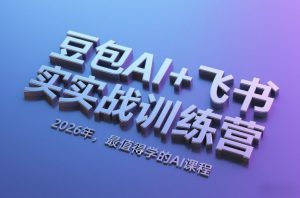 豆包AI+飞书实战训练营，2026年，最值得学的AI课程-网创资源站