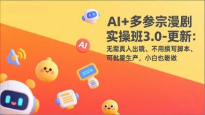 AI+多参宗漫剧实操班3.0-更新:无需真人出镜、不用撰写脚本、可批量生产,小白也能做-网创资源站