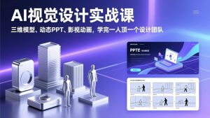 AI视觉设计实战课，三维模型、动态PPT、影视动画，学完一人顶一个设计团队-网创资源站