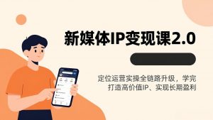 新媒体IP变现课2.0，定位运营实操全链路升级，学完打造高价值IP、实现长期盈利-网创资源站