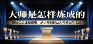大师是怎样炼成的：揭秘亿级课程逻辑，从讲师到行业大师的进阶之路-网创资源站