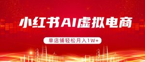 小红书AI虚拟电商，单店铺轻松月入1W+，可矩阵运营-网创资源站