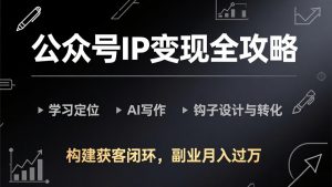 公众号IP变现全攻略-更新,学习定位、AI写作、钩子设计与转化,构建获客闭环,副业月入过万-网创资源站
