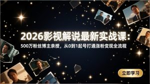 2026影视解说最新实战课:500万粉丝博主亲授,从0到1起号打通涨粉变现全流程-网创资源站