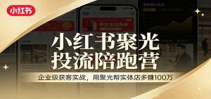 小红书聚光投流陪跑营:企业级获客实战,用聚光帮实体店多赚100万-网创资源站