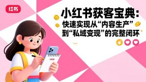 小红书获客宝典:快速实现从“内容生产”到“私域变现”的完整闭环-网创资源站