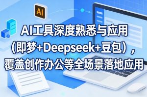 AI工具深度熟悉与应用(即梦+Deepseek+豆包),覆盖创作办公等全场景落地应用-网创资源站