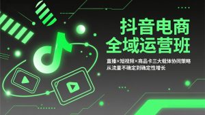 抖音电商全域运营班：直播×短视频×商品卡三大载体协同策略，从流量不确定到确定性增长-网创资源站