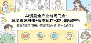 AI漫剧全产业链闭门会：深度资源对接+资本运作+发行路径解析-网创资源站