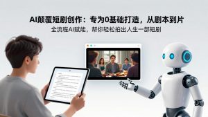 AI颠覆短剧创作：专为0基础打造，从剧本到成片全流程AI赋能，帮你轻松拍出人生第一部短剧-网创资源站