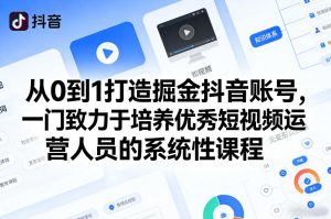 从0到1打造掘金抖音账号,一门致力于培养优秀短视频运营人员的系统性课程-网创资源站
