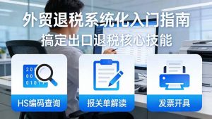 外贸退税系统化入门指南:HS编码查询+报关单解读+发票开具,一套课程搞定出口退税核心技能-网创资源站