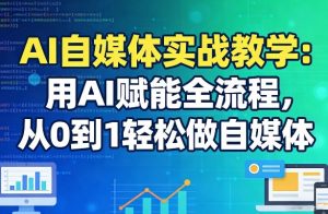 AI自媒体实战教学:用AI赋能全流程,从0到1轻松做自媒体-网创资源站