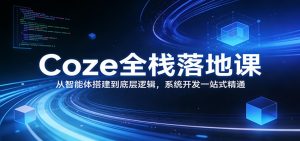 Coze全栈落地课:从智能体搭建到底层逻辑 ,系统开发一站式精通-网创资源站