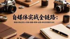 自媒体实战全链路:掌握从商业定位→文案→拍摄→剪辑→运营→转化的完整方法论-网创资源站