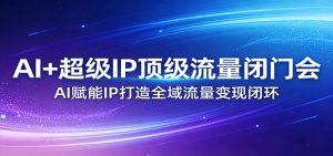AI+超级IP顶级流量闭门会:AI赋能IP打造全域流量变现闭环-网创资源站