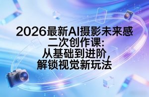 2026最新AI摄影未来感二次创作课:从基础到进阶,解锁视觉新玩法-网创资源站