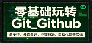 零基础玩转Git_Github:命令行、分支合并、冲突解决、自动化部署实操-网创资源站
