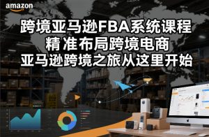 跨境亚马逊FBA系统课程,精准布局跨境电商,亚马逊跨境之旅从这里开始(更新)-网创资源站