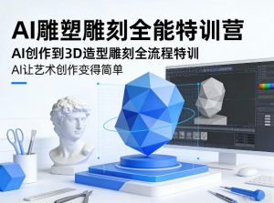 AI雕塑雕刻全能特训营，AI创作到3D造型雕刻全流程特训，AI让艺术创作变得简单-网创资源站