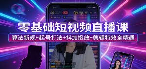 零基础短视频直播课:算法新规+起号打法+抖加投放+剪辑特效全精通-网创资源站