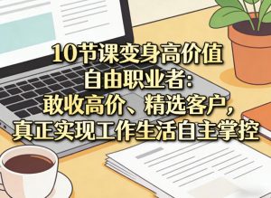 10节课变身高价值自由职业者:敢收高价、精选客户,真正实现工作生活自主掌控-网创资源站