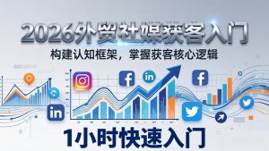 2026 外贸社媒获客入门：1小时搭建认知框架，新手快速开启社媒获客之路-网创资源站