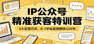 IP公众号精准获客特训营:5大变现方式,0-1学会搭建赚钱公众号-网创资源站