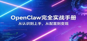 OpenClaw完全实战宝典：零基础上手，深度配置，商业变现-网创资源站
