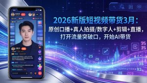 2026新版短视频带货3月:原创口播+真人拍摄/数字人+剪辑+直播,打开流量突破口,开始AI带货-网创资源站