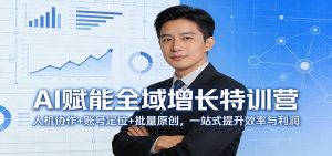 AI赋能全域增长特训营:人机协作+账号定位+批量原创,一站式提升效率与利润-网创资源站