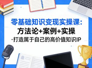零基础知识变现实操课，方法论+案例+实操，打造属于自己的高价值知识IP-网创资源站