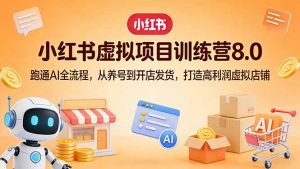 小红书虚拟项目训练营8.0：跑通AI全流程，从养号到开店发货，打造高利润虚拟店铺-网创资源站