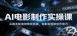 AI电影制作实操课：从剧本配音到特效剪辑，电影级视频创作技巧-网创资源站