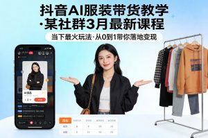抖音AI服装带货教学，某社群3月最新课程，当下最火玩法，从0到1带你落地变现-网创资源站