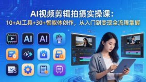 AI 视频剪辑拍摄实操课：10+AI工具+30+智能体创作，从入门到变现全流程掌握-网创资源站