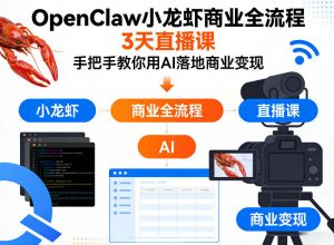 OpenClaw小龙虾商业全流程3天直播课，手把手教你用AI落地商业变现-网创资源站