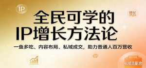全民可学的IP增长方法论：一鱼多吃、内容布局、私域成交，助力普通人百万营收-网创资源站