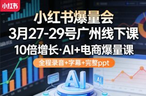小红书爆量会3月27-29号广州线下课，10倍增长，AI+电商爆量课，全程录音+字幕+完整ppt-网创资源站