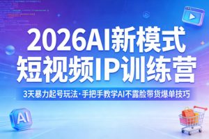 2026AI新模式短视频IP训练营，3天暴力起号玩法，手把手教学AI不露脸带货爆单技巧-网创资源站